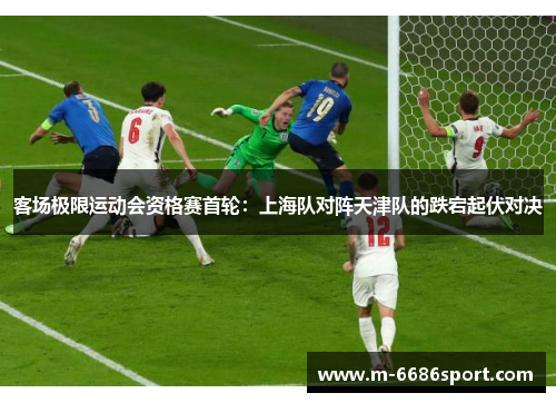 客场极限运动会资格赛首轮：上海队对阵天津队的跌宕起伏对决